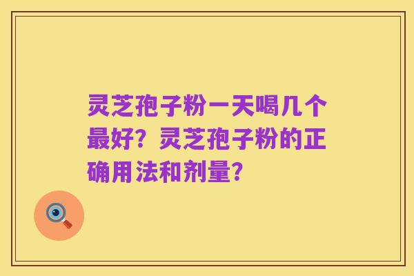 灵芝孢子粉一天喝几个最好？灵芝孢子粉的正确用法和剂量？
