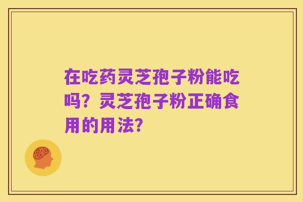 在吃药灵芝孢子粉能吃吗?灵芝孢子粉正确食用的用法?