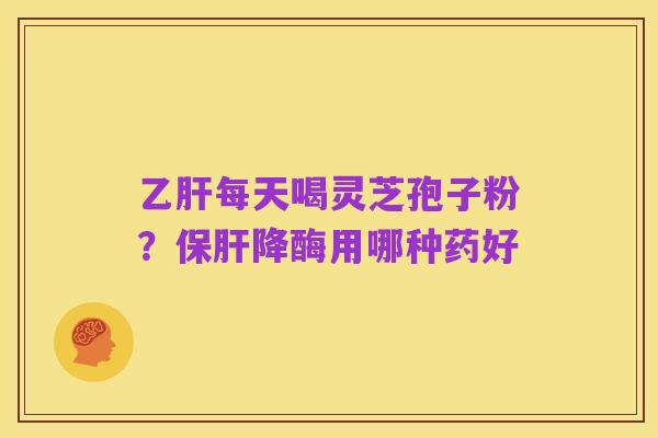 乙肝每天喝灵芝孢子粉?保肝降酶用哪种药好