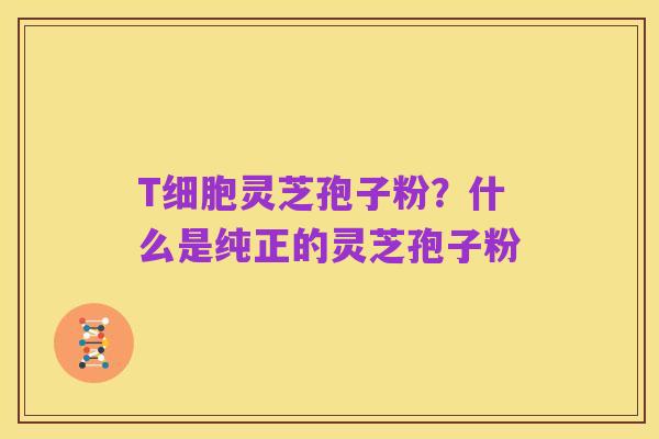 T细胞灵芝孢子粉?什么是纯正的灵芝孢子粉