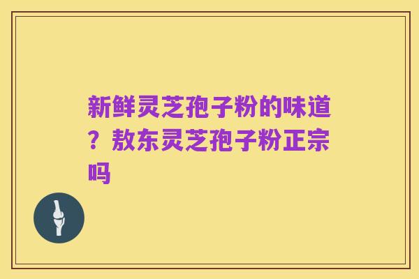 新鲜灵芝孢子粉的味道？敖东灵芝孢子粉正宗吗