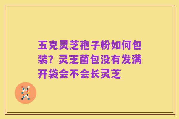 五克灵芝孢子粉如何包装?灵芝菌包没有发满开袋会不会长灵芝