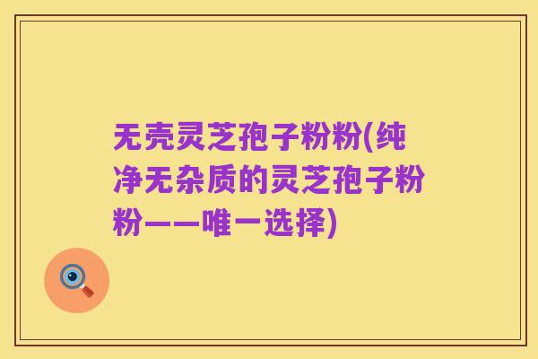 无壳灵芝孢子粉粉(纯净无杂质的灵芝孢子粉粉——唯一选择)