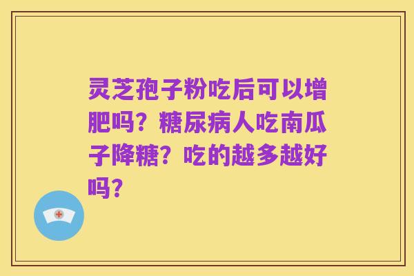 灵芝孢子粉吃后可以增肥吗?糖尿病人吃南瓜子降糖?吃的越多越好吗?