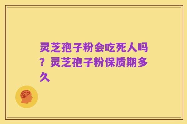 灵芝孢子粉会吃死人吗？灵芝孢子粉保质期多久