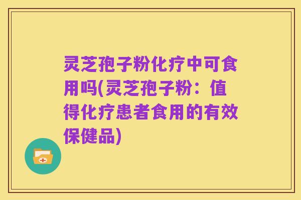 灵芝孢子粉化疗中可食用吗(灵芝孢子粉：值得化疗患者食用的有效保健品)