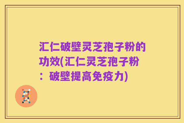 汇仁破壁灵芝孢子粉的功效(汇仁灵芝孢子粉：破壁提高免疫力)