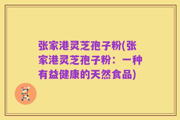 张家港灵芝孢子粉(张家港灵芝孢子粉:一种有益健康的天然食品)