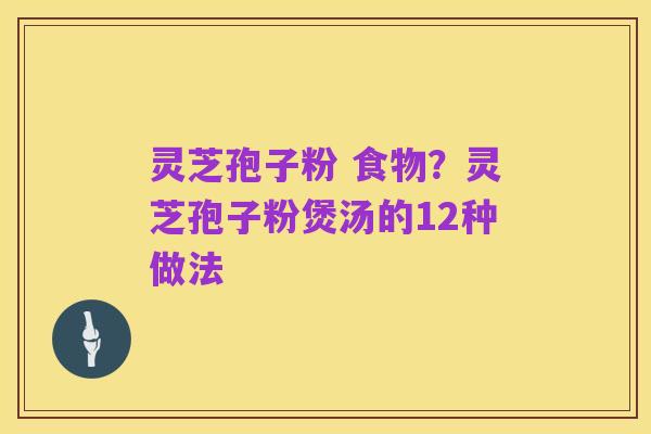 灵芝孢子粉 食物?灵芝孢子粉煲汤的12种做法