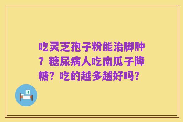 吃灵芝孢子粉能治脚肿？糖尿病人吃南瓜子降糖？吃的越多越好吗？