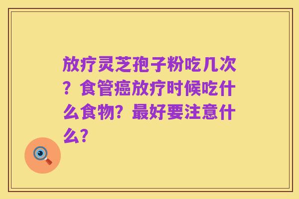 放疗灵芝孢子粉吃几次?食管癌放疗时候吃什么食物?最好要注意什么?