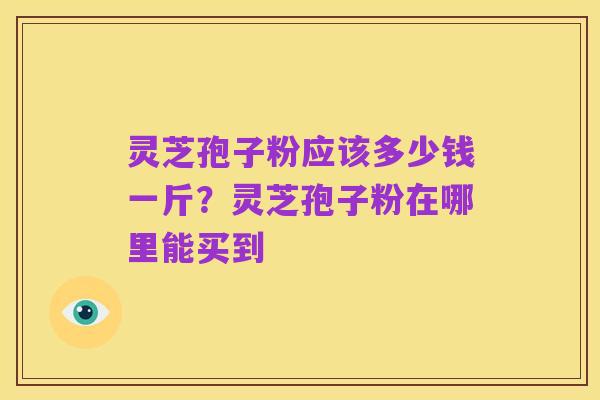 灵芝孢子粉应该多少钱一斤?灵芝孢子粉在哪里能买到