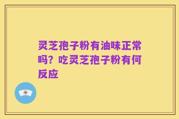 灵芝孢子粉有油味正常吗?吃灵芝孢子粉有何反应