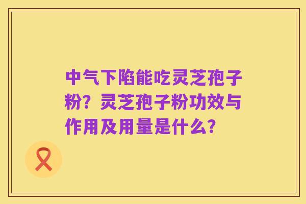 中气下陷能吃灵芝孢子粉?灵芝孢子粉功效与作用及用量是什么?