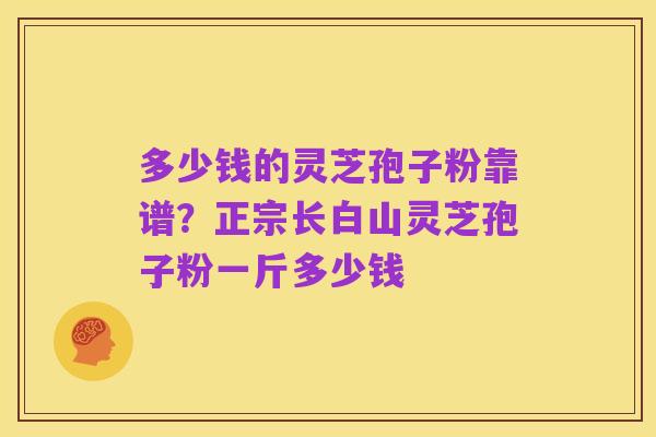 多少钱的灵芝孢子粉靠谱?正宗长白山灵芝孢子粉一斤多少钱