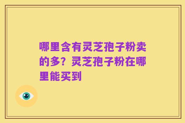 哪里含有灵芝孢子粉卖的多?灵芝孢子粉在哪里能买到