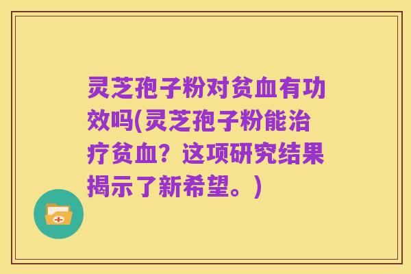 灵芝孢子粉对贫血有功效吗(灵芝孢子粉能治疗贫血?这项研究结果揭示了新希望。)