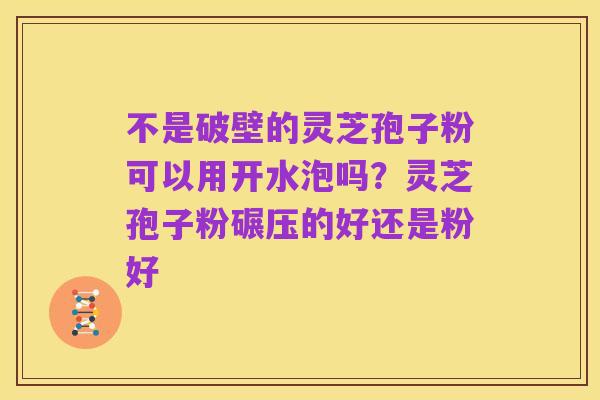 不是破壁的灵芝孢子粉可以用开水泡吗?灵芝孢子粉碾压的好还是粉好