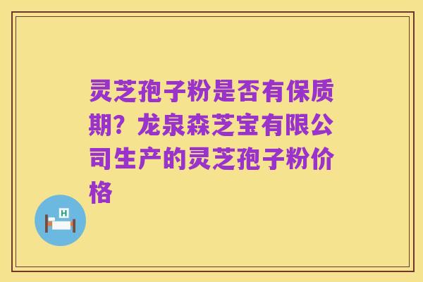 灵芝孢子粉是否有保质期？龙泉森芝宝有限公司生产的灵芝孢子粉价格