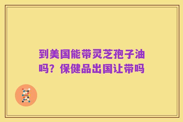 到美国能带灵芝孢子油吗?保健品出国让带吗