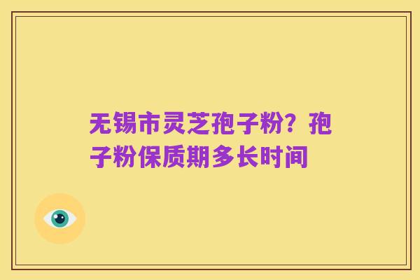 无锡市灵芝孢子粉？孢子粉保质期多长时间