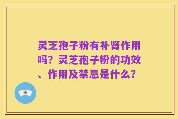 灵芝孢子粉有补肾作用吗?灵芝孢子粉的功效、作用及禁忌是什么?