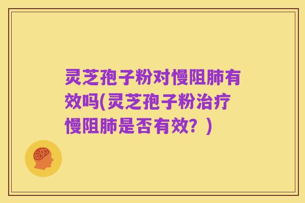 灵芝孢子粉对慢阻肺有效吗(灵芝孢子粉治疗慢阻肺是否有效?)