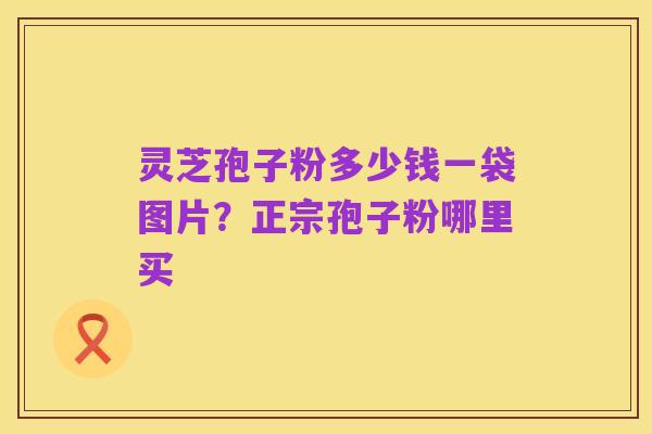 灵芝孢子粉多少钱一袋图片?正宗孢子粉哪里买