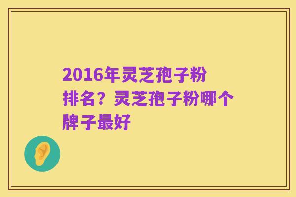 2016年灵芝孢子粉排名?灵芝孢子粉哪个牌子最好