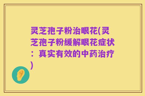 灵芝孢子粉治眼花(灵芝孢子粉缓解眼花症状：真实有效的中药治疗)