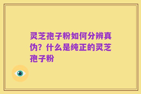 灵芝孢子粉如何分辨真伪?什么是纯正的灵芝孢子粉