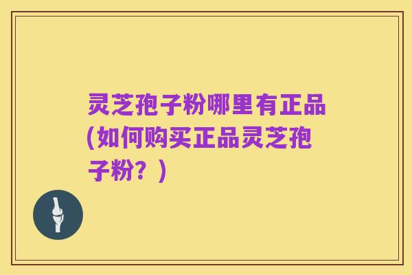 灵芝孢子粉哪里有正品(如何购买正品灵芝孢子粉?)