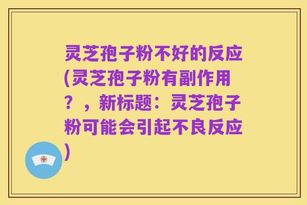 灵芝孢子粉不好的反应(灵芝孢子粉有副作用?,新标题:灵芝孢子粉可能会引起不良反应)
