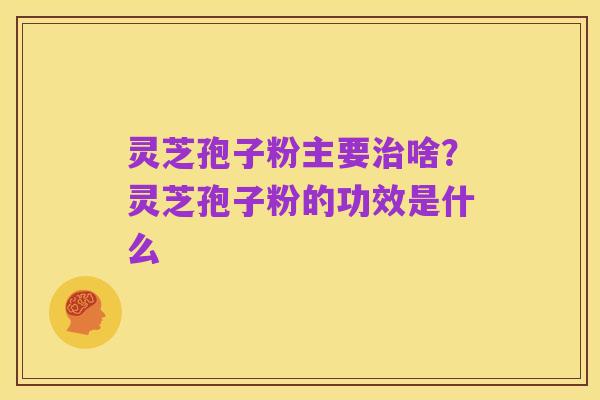 灵芝孢子粉主要治啥?灵芝孢子粉的功效是什么