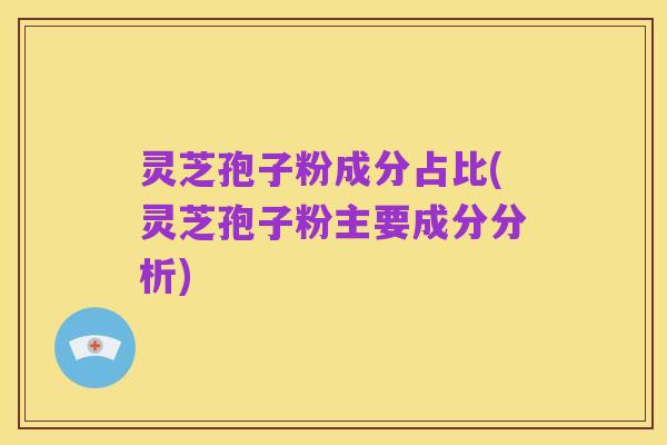 灵芝孢子粉成分占比(灵芝孢子粉主要成分分析)
