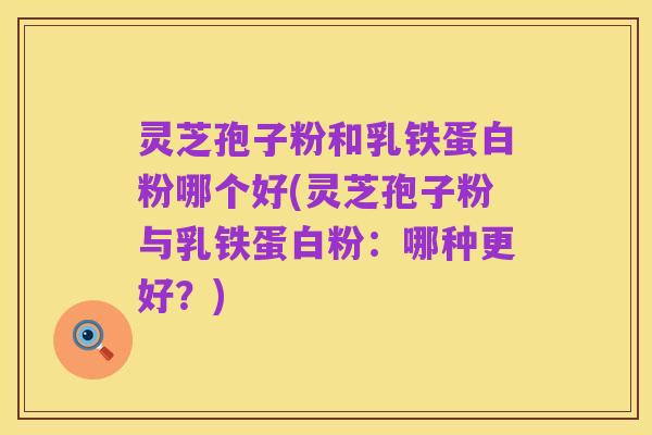 灵芝孢子粉和乳铁蛋白粉哪个好(灵芝孢子粉与乳铁蛋白粉：哪种更好？)