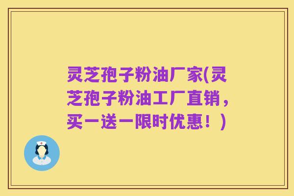 灵芝孢子粉油厂家(灵芝孢子粉油工厂直销,买一送一限时优惠!)