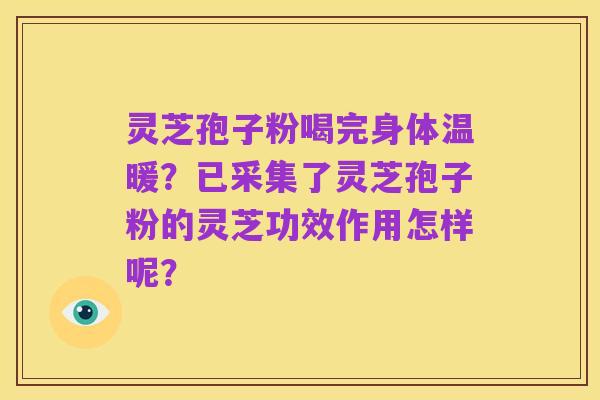 灵芝孢子粉喝完身体温暖?已采集了灵芝孢子粉的灵芝功效作用怎样呢?