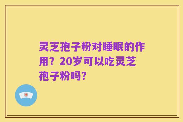 灵芝孢子粉对睡眠的作用?20岁可以吃灵芝孢子粉吗?