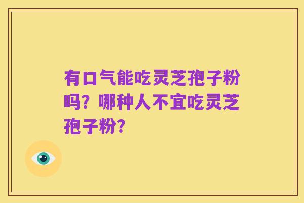 有口气能吃灵芝孢子粉吗?哪种人不宜吃灵芝孢子粉?
