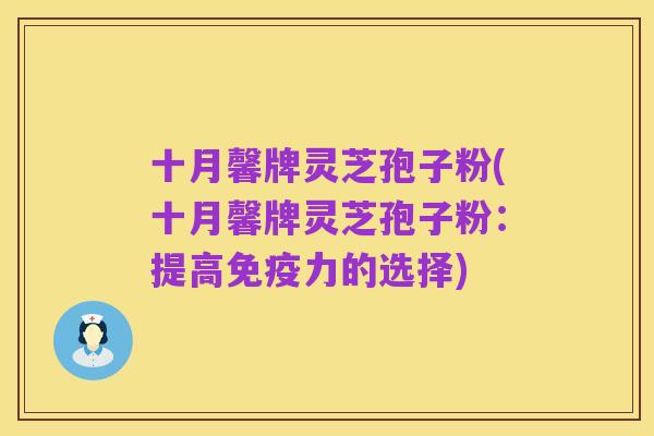 十月馨牌灵芝孢子粉(十月馨牌灵芝孢子粉:提高免疫力的选择)