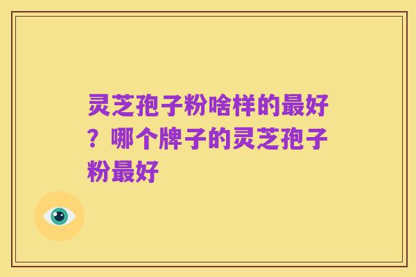 灵芝孢子粉啥样的最好?哪个牌子的灵芝孢子粉最好