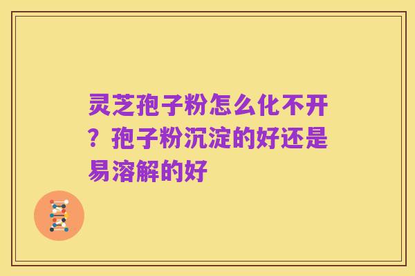 灵芝孢子粉怎么化不开?孢子粉沉淀的好还是易溶解的好