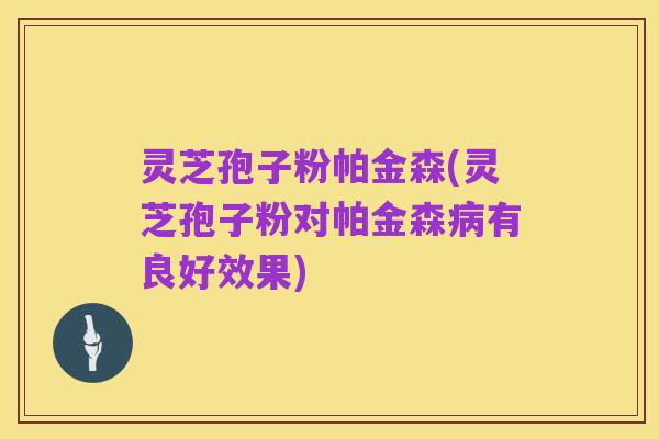 灵芝孢子粉帕金森(灵芝孢子粉对帕金森病有良好效果)