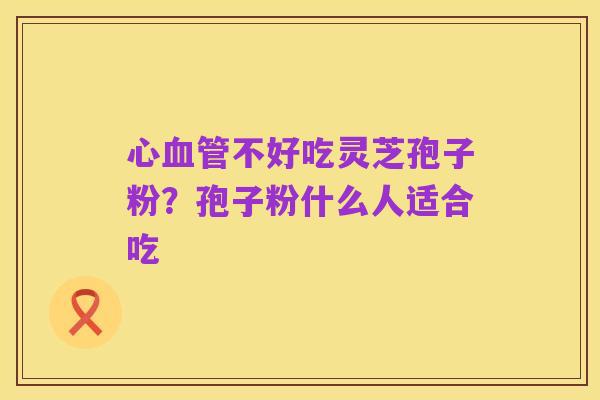 心血管不好吃灵芝孢子粉？孢子粉什么人适合吃