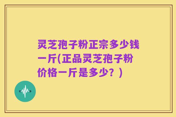 灵芝孢子粉正宗多少钱一斤(正品灵芝孢子粉价格一斤是多少?)