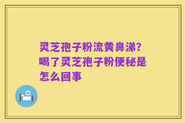 灵芝孢子粉流黄鼻涕?喝了灵芝孢子粉便秘是怎么回事