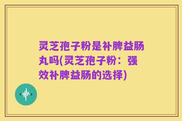 灵芝孢子粉是补脾益肠丸吗(灵芝孢子粉：强效补脾益肠的选择)