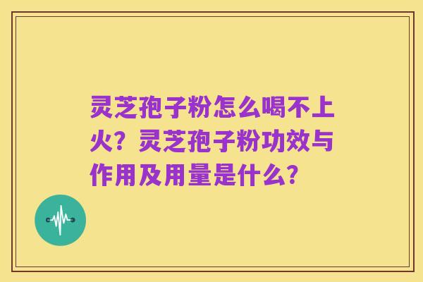 灵芝孢子粉怎么喝不上火？灵芝孢子粉功效与作用及用量是什么？