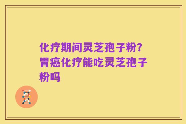 化疗期间灵芝孢子粉?胃癌化疗能吃灵芝孢子粉吗